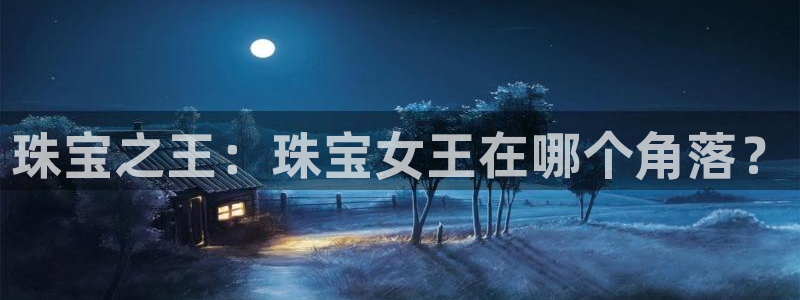 新宝5平台注册公司：珠宝之王：珠宝女王在哪个角落？