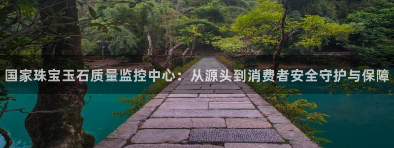 老新宝5授权登录：国家珠宝玉石质量监控中心：从源头到消费者安全守护与保障
