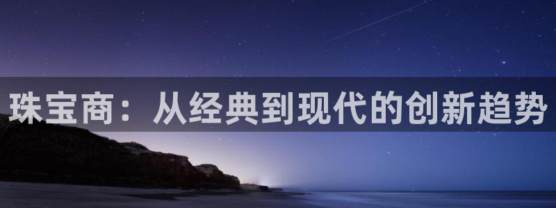 新宝5娱乐手机登录：珠宝商：从经典到现代的创新趋势
