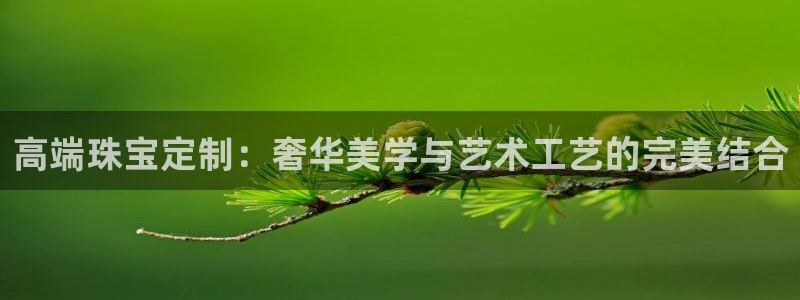 老新宝5授权登录：高端珠宝定制：奢华美学与艺术工艺的完美结合