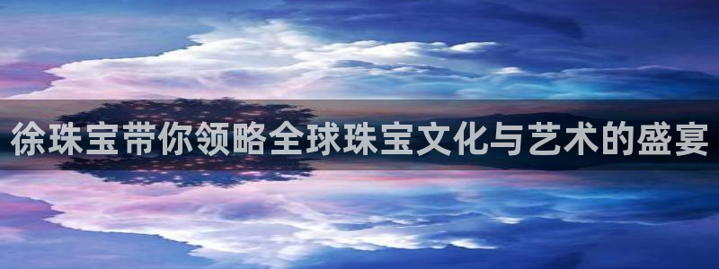 新宝5怎么代理：徐珠宝带你领略全球珠宝文化与艺术的盛宴