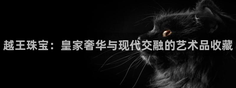 新宝_5：越王珠宝：皇家奢华与现代交融的艺术品收藏
