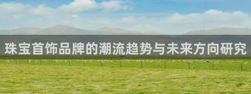 新宝5平台咋样：珠宝首饰品牌的潮流趋势与未来方向研究