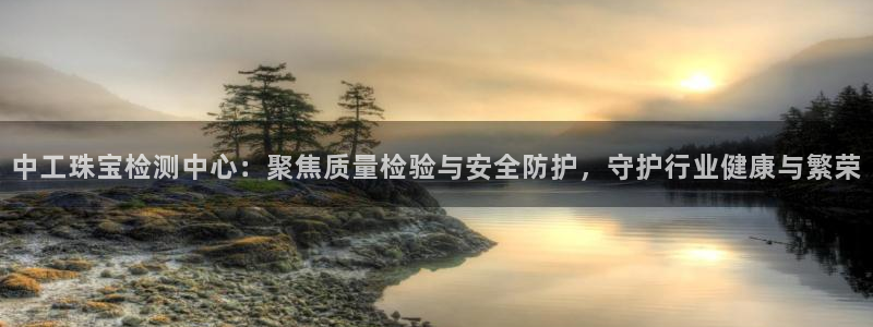 新宝5登录网址：中工珠宝检测中心：聚焦质量检验与安全防护，守护行业健康与繁荣