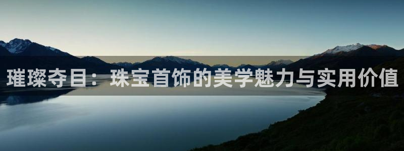 新宝5平台登录：璀璨夺目：珠宝首饰的美学魅力与实用价值