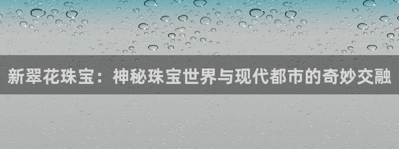 新宝5首页：新翠花珠宝：神秘珠宝世界与现代都市的奇妙交融