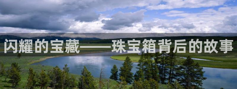 新宝5官网app：闪耀的宝藏——珠宝箱背后的故事