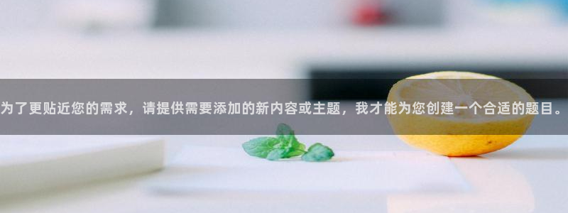 新宝5可靠吗：为了更贴近您的需求，请提供需要添加的新内容或主题，我才能为您创建一