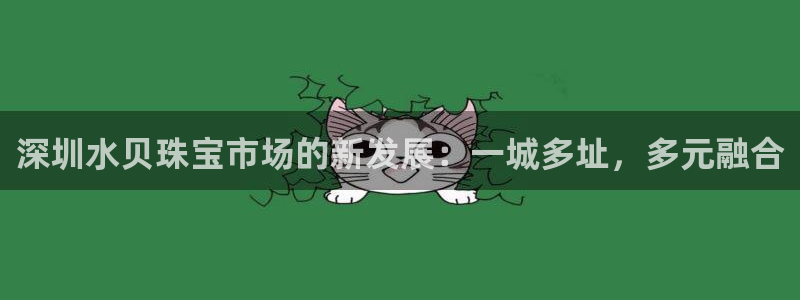 新宝5娱乐登陆：深圳水贝珠宝市场的新发展：一城多址，多元融合