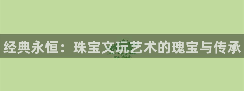 新宝5黑彩：经典永恒：珠宝文玩艺术的瑰宝与传承
