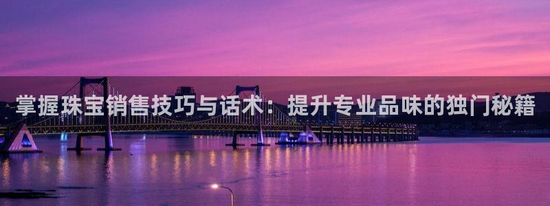 新宝5手机平台登陆：掌握珠宝销售技巧与话术：提升专业品味的独门秘籍