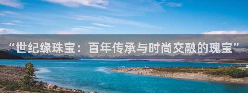 新宝5手机测速：“世纪缘珠宝：百年传承与时尚交融的瑰宝”