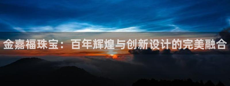 新宝5平台登陆：金嘉福珠宝：百年辉煌与创新设计的完美融合