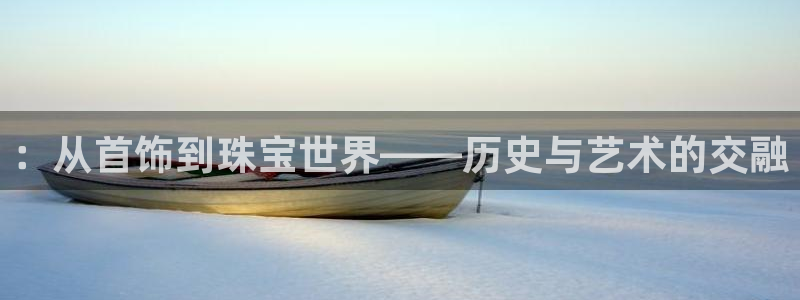 新宝5王问74OOO5：：从首饰到珠宝世界——历史与艺术的交融