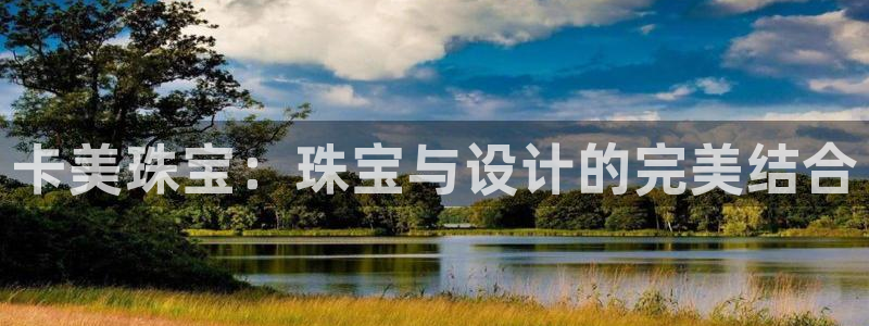 新宝5授权：卡美珠宝：珠宝与设计的完美结合