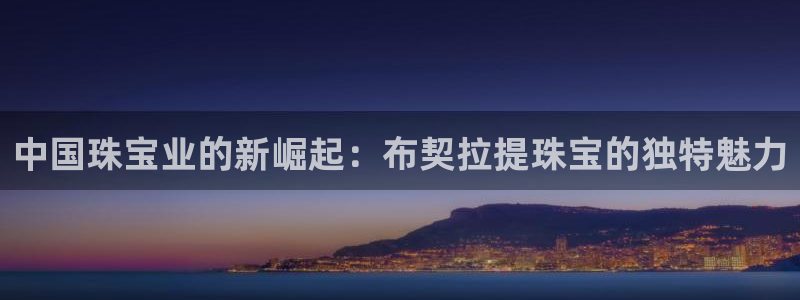 新宝5导师：中国珠宝业的新崛起：布契拉提珠宝的独特魅力