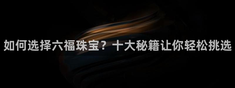 新宝5官网霸：如何选择六福珠宝？十大秘籍让你轻松挑选