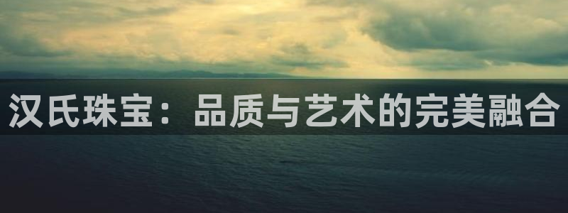 新宝5黑：汉氏珠宝：品质与艺术的完美融合