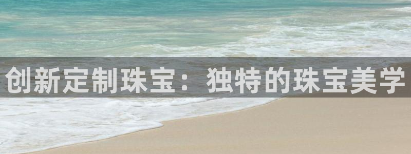 新宝5黑：创新定制珠宝：独特的珠宝美学