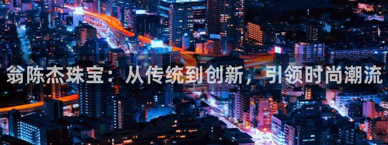 新宝5的网址：翁陈杰珠宝：从传统到创新，引领时尚潮流