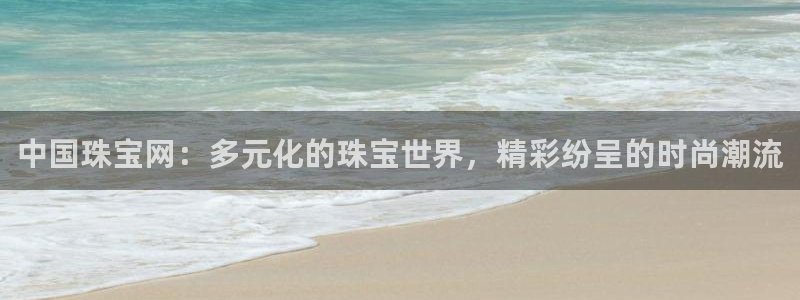 新宝5官方：中国珠宝网：多元化的珠宝世界，精彩纷呈的时尚潮流