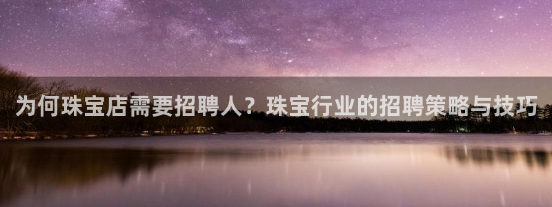 新宝5平台登录：为何珠宝店需要招聘人？珠宝行业的招聘策略与技巧