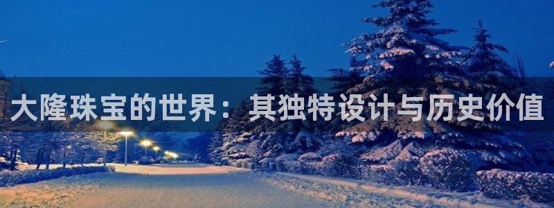 新宝rc_5w：大隆珠宝的世界：其独特设计与历史价值