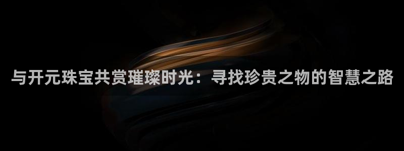 2022新宝骏rs 5：与开元珠宝共赏璀璨时光：寻找珍贵之物的智慧之路