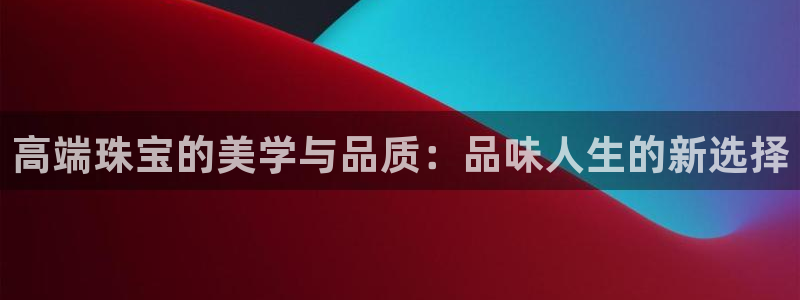 新宝5-测速：高端珠宝的美学与品质：品味人生的新选择