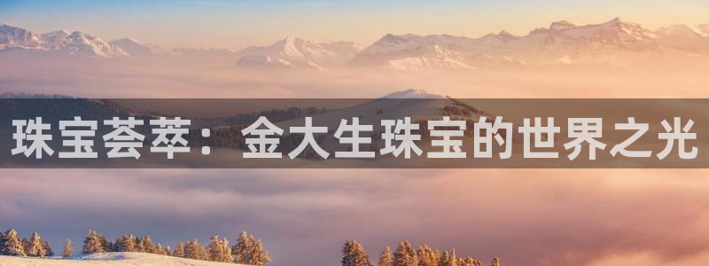 新宝5娱乐招商：珠宝荟萃：金大生珠宝的世界之光