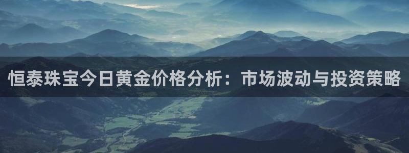 新宝5彩票是正规平台吗：恒泰珠宝今日黄金价格分析：市场波动与投资策略