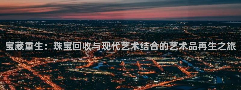 新宝5是谁：宝藏重生：珠宝回收与现代艺术结合的艺术品再生之旅