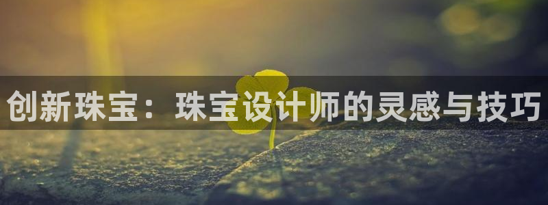 新宝5安卓版：创新珠宝：珠宝设计师的灵感与技巧