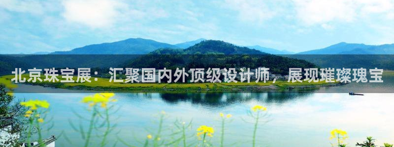 新宝5下载：北京珠宝展：汇聚国内外顶级设计师，展现璀璨瑰宝