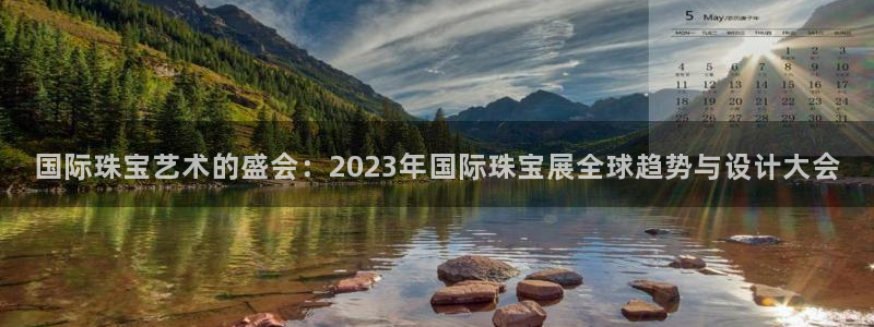 新宝5彩票娱乐平台：国际珠宝艺术的盛会：2023年国际珠宝展全球趋势与设计大会