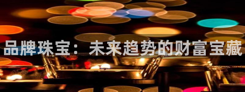 新宝5手机平台登陆：品牌珠宝：未来趋势的财富宝藏