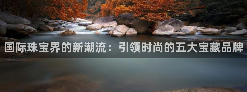 新宝5苹果手机下载：国际珠宝界的新潮流：引领时尚的五大宝藏品牌