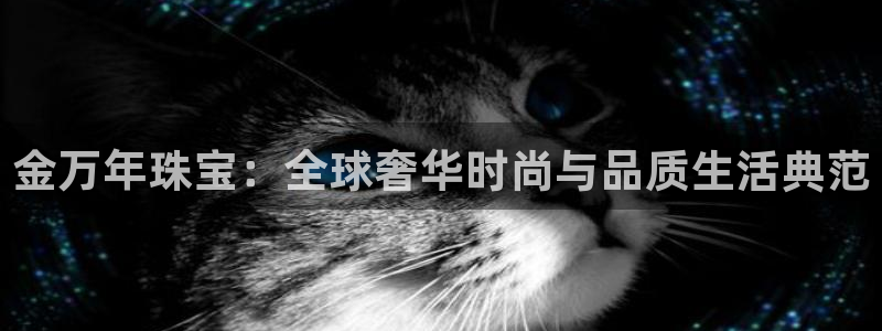 新宝股东瞧听2 5 5：金万年珠宝：全球奢华时尚与品质生活典范