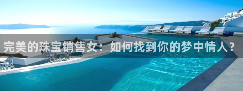 新宝5注册首页：完美的珠宝销售女：如何找到你的梦中情人？