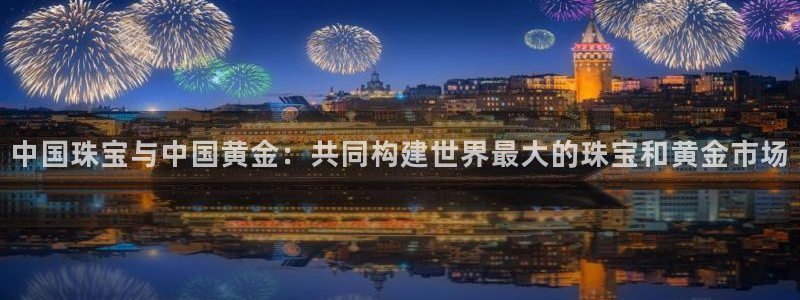 新宝5_测：中国珠宝与中国黄金：共同构建世界最大的珠宝和黄金市场