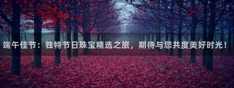 新宝5吕74OOO5：端午佳节：独特节日珠宝精选之旅，期待与您共度美好时光！