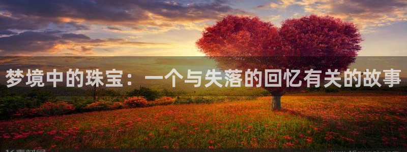 新宝5系列：梦境中的珠宝：一个与失落的回忆有关的故事