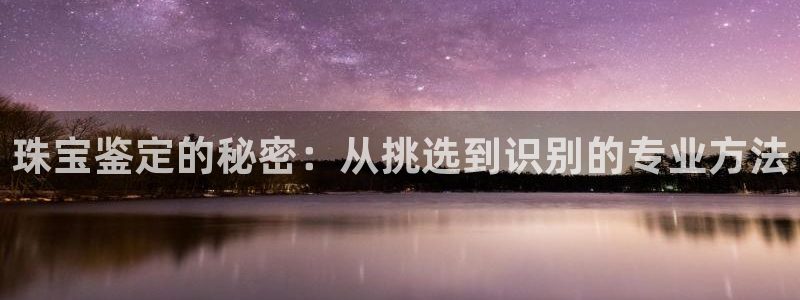 新宝5娱乐网址：珠宝鉴定的秘密：从挑选到识别的专业方法