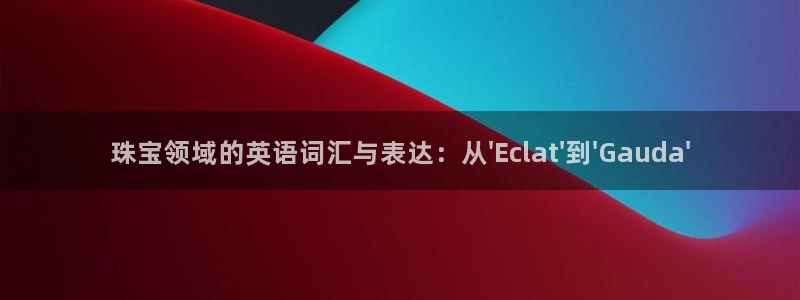 新宝5_测：珠宝领域的英语词汇与表达：从\'Eclat\'到\'Gauda\'
