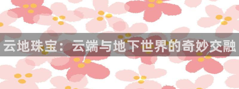 新宝5 888：云地珠宝：云端与地下世界的奇妙交融