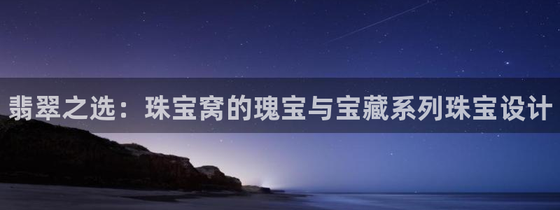 新宝5代理注册：翡翠之选：珠宝窝的瑰宝与宝藏系列珠宝设计