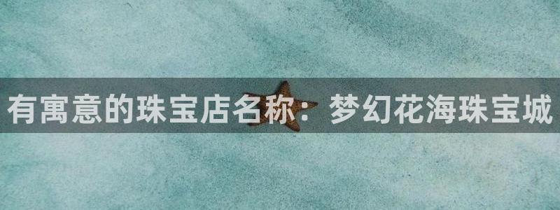 新宝5手机登录：有寓意的珠宝店名称：梦幻花海珠宝城