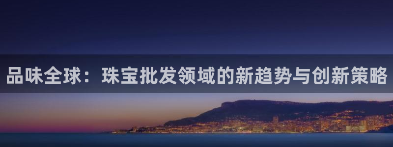 有人知道新宝5么：品味全球：珠宝批发领域的新趋势与创新策略