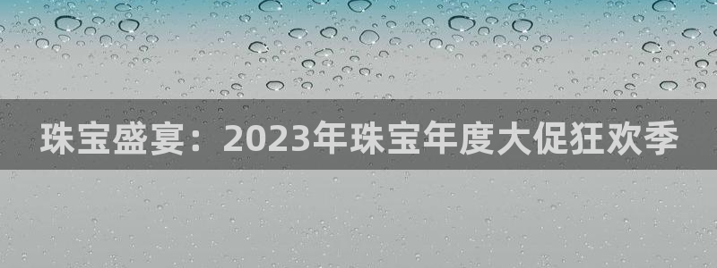 新宝5 888：珠宝盛宴：2023年珠宝年度大促狂欢季