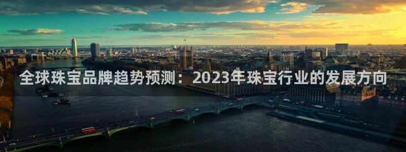 i新宝5：全球珠宝品牌趋势预测：2023年珠宝行业的发展方向